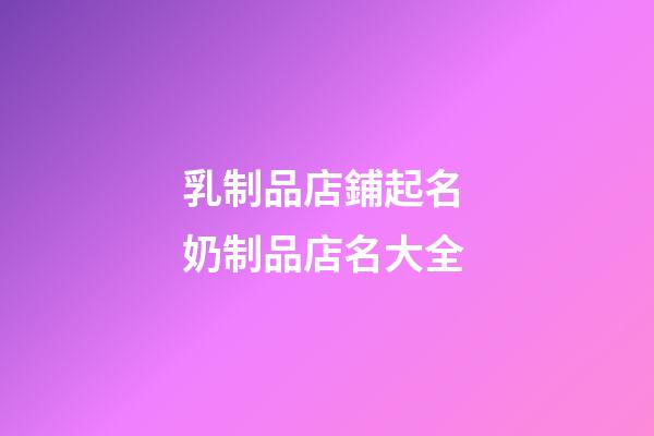 乳制品店鋪起名 奶制品店名大全-第1張-店鋪起名-玄機派
